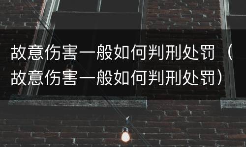 故意伤害一般如何判刑处罚（故意伤害一般如何判刑处罚）