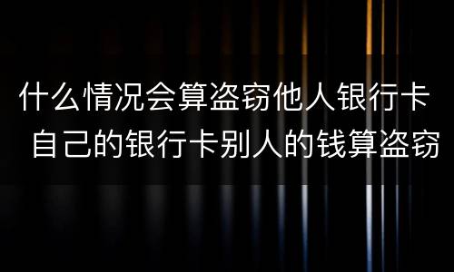 什么情况会算盗窃他人银行卡 自己的银行卡别人的钱算盗窃吗!