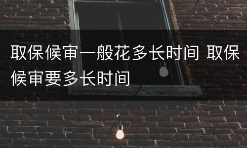 取保候审一般花多长时间 取保候审要多长时间