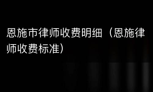 恩施市律师收费明细（恩施律师收费标准）