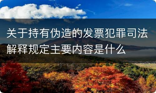关于持有伪造的发票犯罪司法解释规定主要内容是什么