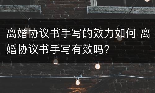 离婚协议书手写的效力如何 离婚协议书手写有效吗?