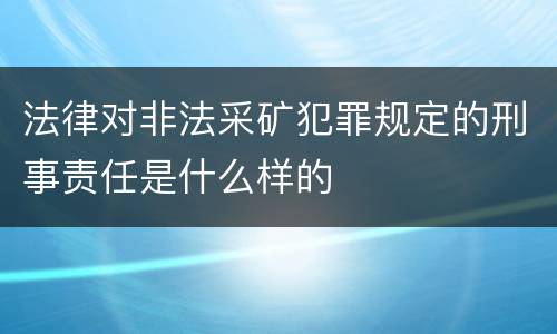 法律对非法采矿犯罪规定的刑事责任是什么样的