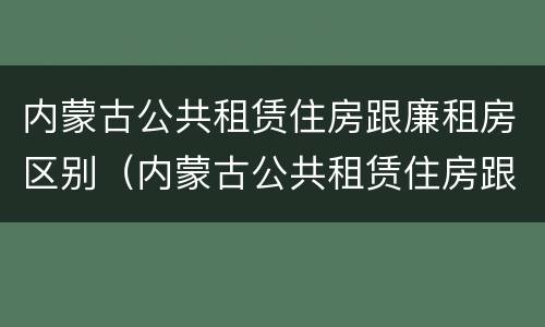 内蒙古公共租赁住房跟廉租房区别（内蒙古公共租赁住房跟廉租房区别是什么）