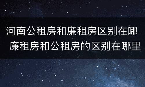 河南公租房和廉租房区别在哪 廉租房和公租房的区别在哪里