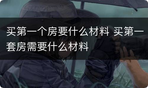 买第一个房要什么材料 买第一套房需要什么材料