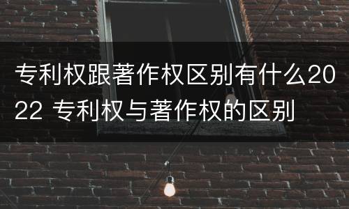 专利权跟著作权区别有什么2022 专利权与著作权的区别