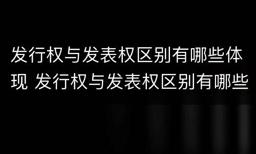 发行权与发表权区别有哪些体现 发行权与发表权区别有哪些体现