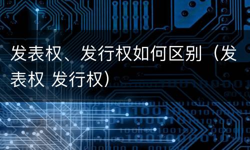 发表权、发行权如何区别（发表权 发行权）