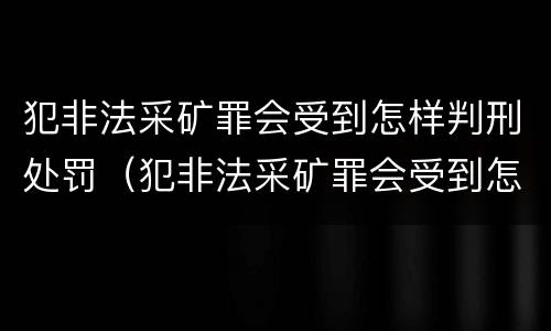 犯非法采矿罪会受到怎样判刑处罚（犯非法采矿罪会受到怎样判刑处罚呢）