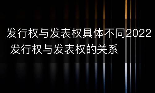 发行权与发表权具体不同2022 发行权与发表权的关系