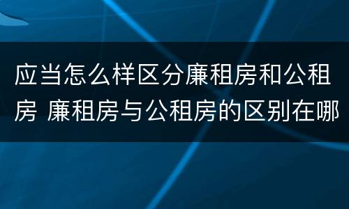 应当怎么样区分廉租房和公租房 廉租房与公租房的区别在哪里