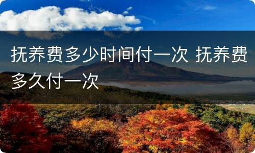 抚养费多少时间付一次 抚养费多久付一次