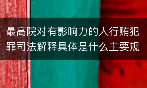 最高院对有影响力的人行贿犯罪司法解释具体是什么主要规定