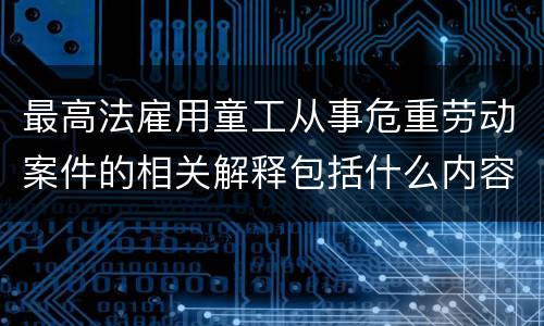 最高法雇用童工从事危重劳动案件的相关解释包括什么内容