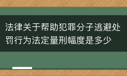 法律关于帮助犯罪分子逃避处罚行为法定量刑幅度是多少