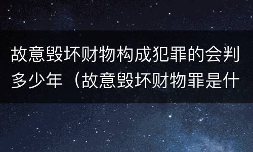 故意毁坏财物构成犯罪的会判多少年（故意毁坏财物罪是什么犯罪类型）