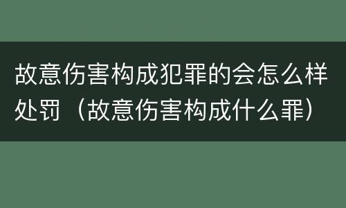 故意伤害构成犯罪的会怎么样处罚（故意伤害构成什么罪）