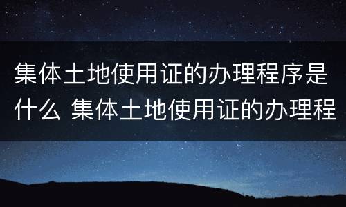集体土地使用证的办理程序是什么 集体土地使用证的办理程序是什么样的