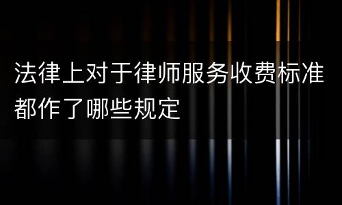 法律上对于律师服务收费标准都作了哪些规定