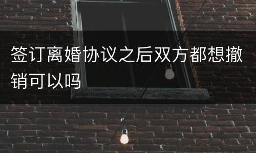 签订离婚协议之后双方都想撤销可以吗