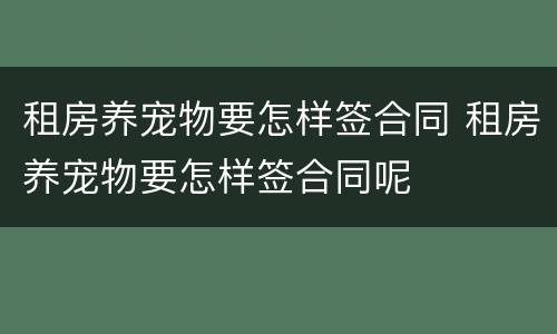 租房养宠物要怎样签合同 租房养宠物要怎样签合同呢