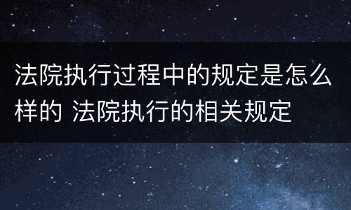 法院执行过程中的规定是怎么样的 法院执行的相关规定