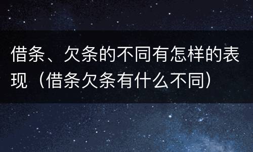 借条、欠条的不同有怎样的表现（借条欠条有什么不同）