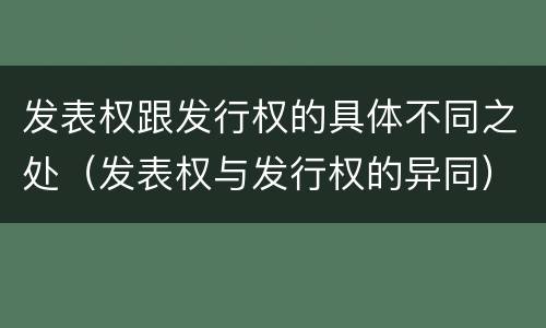 发表权跟发行权的具体不同之处（发表权与发行权的异同）