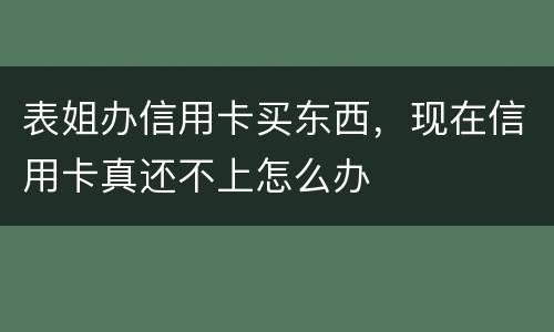 表姐办信用卡买东西，现在信用卡真还不上怎么办