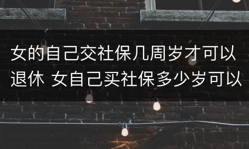女的自己交社保几周岁才可以退休 女自己买社保多少岁可以领社保