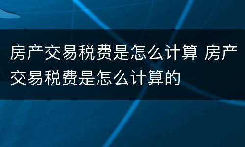 房产交易税费是怎么计算 房产交易税费是怎么计算的