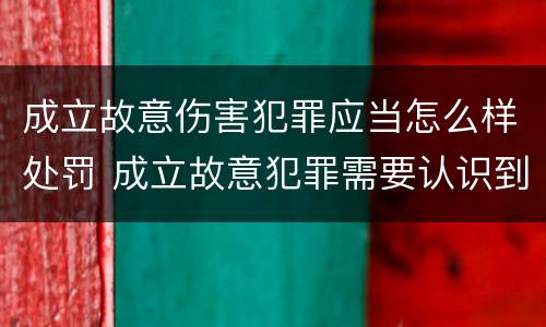 成立故意伤害犯罪应当怎么样处罚 成立故意犯罪需要认识到哪些客观事实