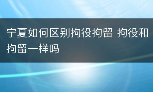 宁夏如何区别拘役拘留 拘役和拘留一样吗