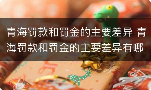 青海罚款和罚金的主要差异 青海罚款和罚金的主要差异有哪些