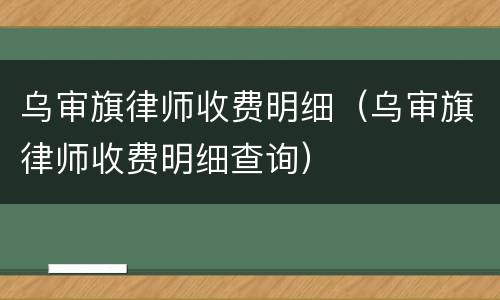 乌审旗律师收费明细（乌审旗律师收费明细查询）