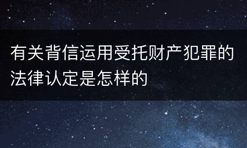 有关背信运用受托财产犯罪的法律认定是怎样的