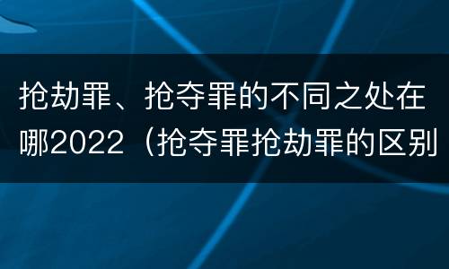 抢劫罪、抢夺罪的不同之处在哪2022（抢夺罪抢劫罪的区别）