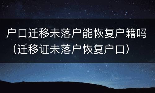 户口迁移未落户能恢复户籍吗（迁移证未落户恢复户口）