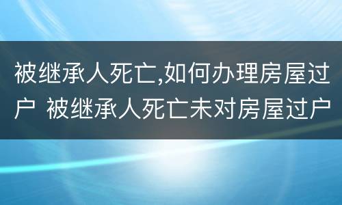 被继承人死亡,如何办理房屋过户 被继承人死亡未对房屋过户