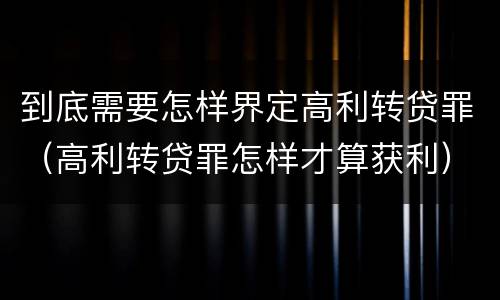 到底需要怎样界定高利转贷罪（高利转贷罪怎样才算获利）