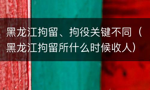 黑龙江拘留、拘役关键不同（黑龙江拘留所什么时候收人）