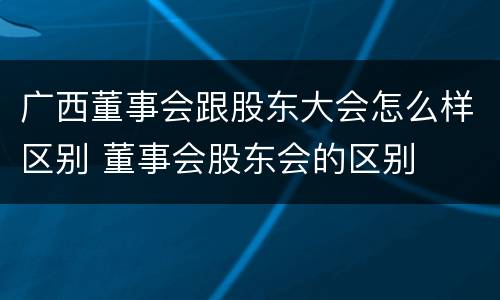 广西董事会跟股东大会怎么样区别 董事会股东会的区别