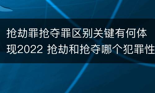 抢劫罪抢夺罪区别关键有何体现2022 抢劫和抢夺哪个犯罪性质严重