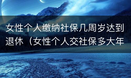 女性个人缴纳社保几周岁达到退休（女性个人交社保多大年龄领养老金）