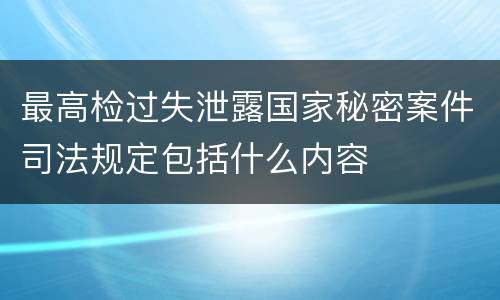 最高检过失泄露国家秘密案件司法规定包括什么内容