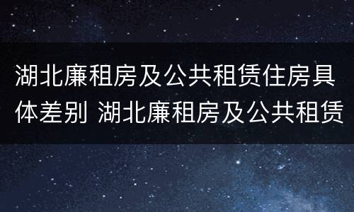 湖北廉租房及公共租赁住房具体差别 湖北廉租房及公共租赁住房具体差别在哪