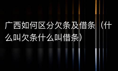 广西如何区分欠条及借条（什么叫欠条什么叫借条）