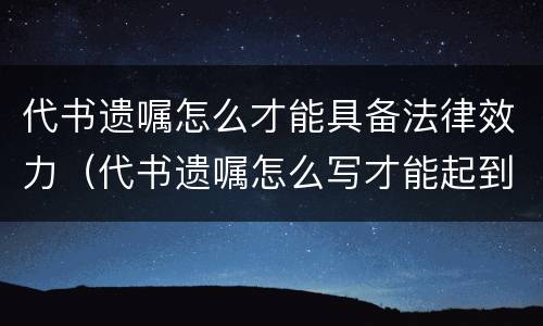代书遗嘱怎么才能具备法律效力（代书遗嘱怎么写才能起到法律作用）