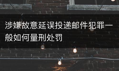 涉嫌故意延误投递邮件犯罪一般如何量刑处罚